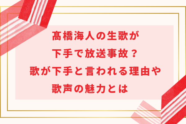 髙橋海人の生歌が下手で放送事故？歌が下手と言われる理由や歌声の魅力とは